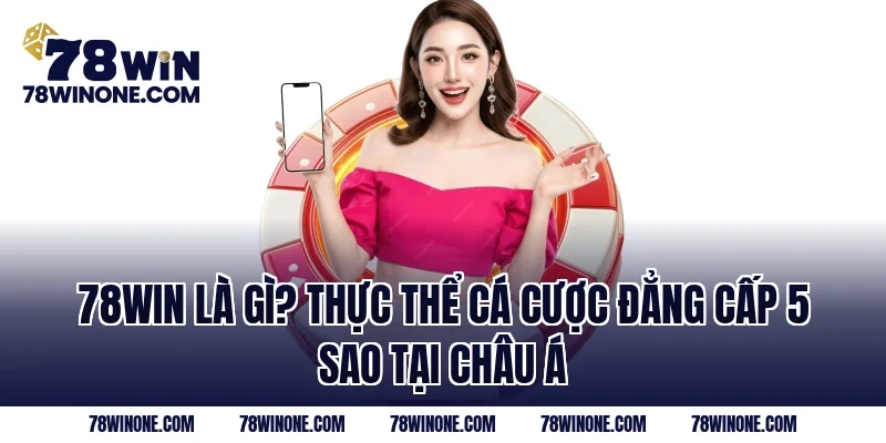 78WIN là gì? Thực thể cá cược đẳng cấp 5 sao tại Châu Á